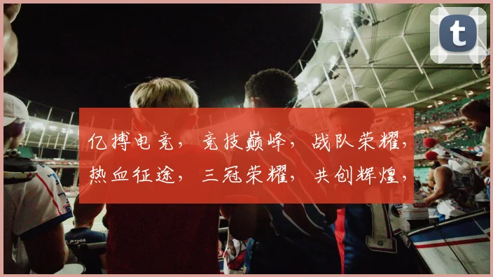 亿搏电竞，竞技巅峰，战队荣耀，热血征途，三冠荣耀，共创辉煌，激战正酣