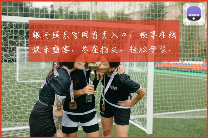 银河娱乐官网首页入口，畅享在线娱乐盛宴，尽在指尖，轻松登录，体验非凡