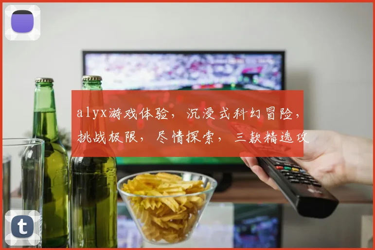 alyx游戏体验，沉浸式科幻冒险，挑战极限，尽情探索，三款精选攻略