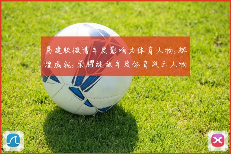 易建联微博年度影响力体育人物,辉煌成就,荣耀绽放年度体育风云人物盘点