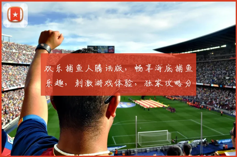 欢乐捕鱼人腾讯版，畅享海底捕鱼乐趣，刺激游戏体验，独家攻略分享，不容错过