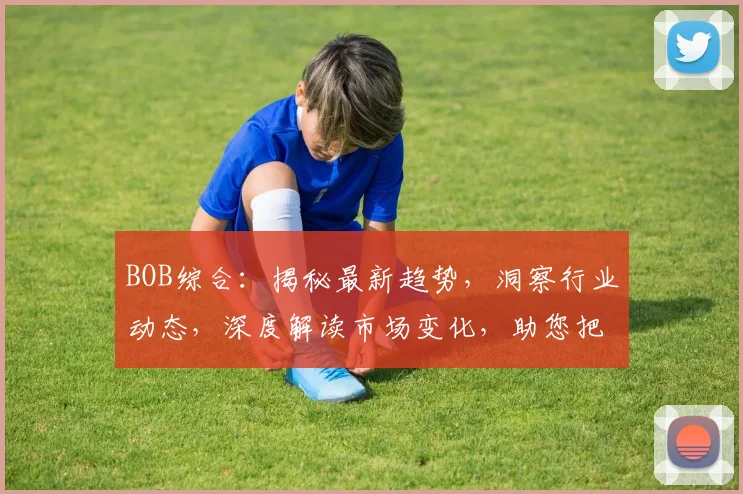 BOB综合：揭秘最新趋势，洞察行业动态，深度解读市场变化，助您把握商机。