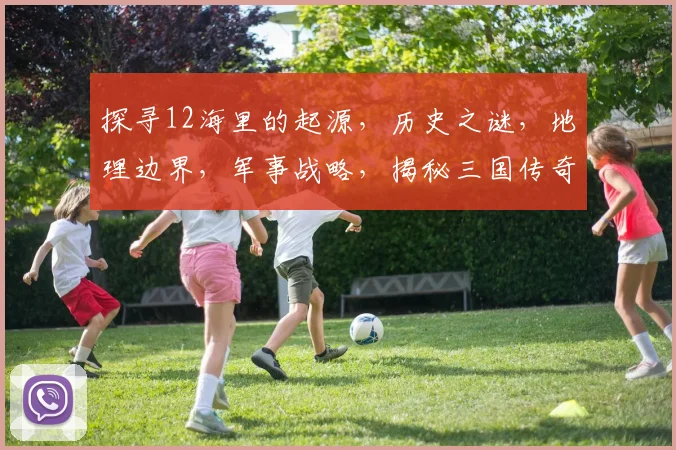 探寻12海里的起源，历史之谜，地理边界，军事战略，揭秘三国传奇