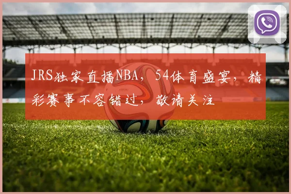 JRS独家直播NBA，54体育盛宴，精彩赛事不容错过，敬请关注