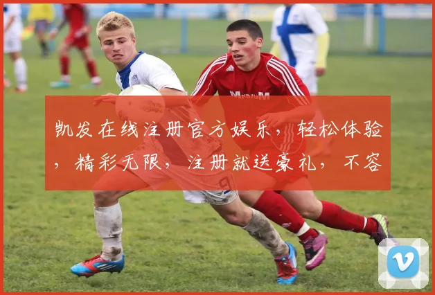凯发在线注册官方娱乐，轻松体验，精彩无限，注册就送豪礼，不容错过