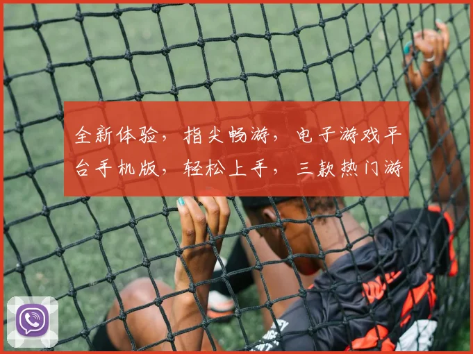全新体验，指尖畅游，电子游戏平台手机版，轻松上手，三款热门游戏，尽享乐趣，