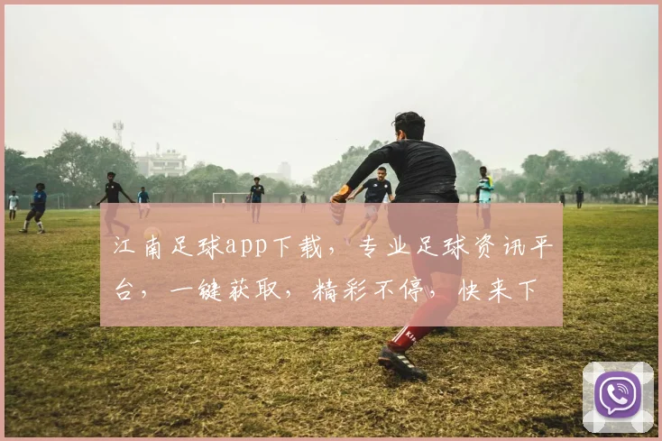 江南足球app下载，专业足球资讯平台，一键获取，精彩不停，快来下载体验