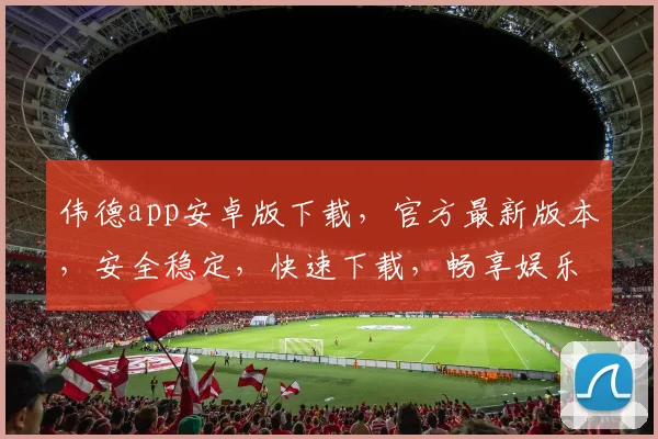伟德app安卓版下载，官方最新版本，安全稳定，快速下载，畅享娱乐体验，不容错过，立即下载