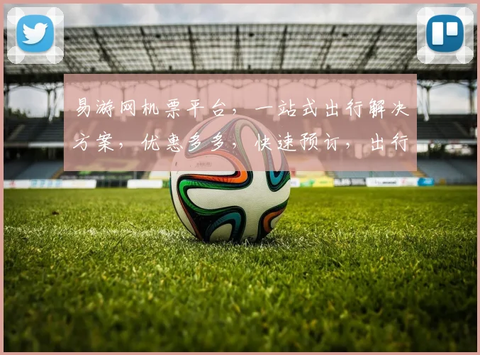 易游网机票平台，一站式出行解决方案，优惠多多，快速预订，出行无忧，尽享旅途。