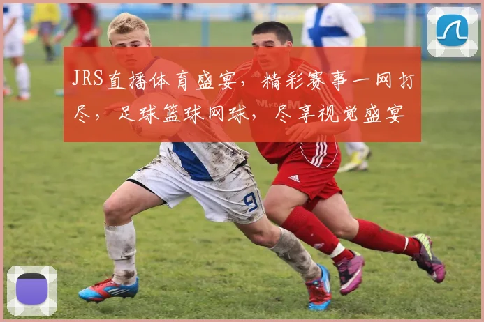 JRS直播体育盛宴，精彩赛事一网打尽，足球篮球网球，尽享视觉盛宴，不容错过