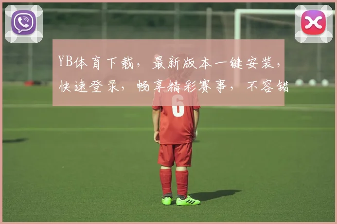 YB体育下载，最新版本一键安装，快速登录，畅享精彩赛事，不容错过，赶快下载体验
